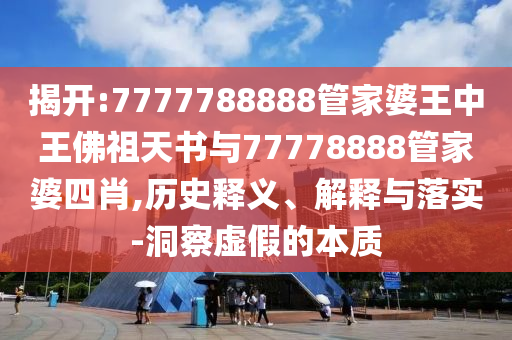 揭開:7777788888管家婆王中王佛祖天書與77778888管家婆四肖,歷史釋義、解釋與落實-洞察虛假的本質