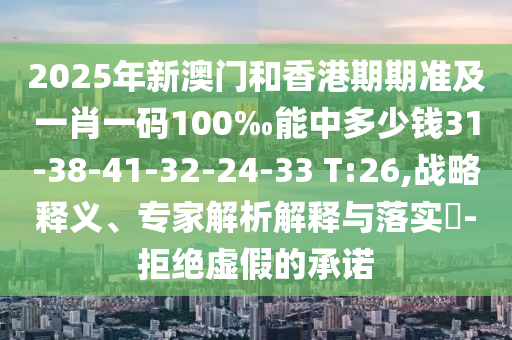2025年新澳門和香港期期準及一肖一碼100‰能中多少錢31-38-41-32-24-33 T:26,戰(zhàn)略釋義、專家解析解釋與落實?-拒絕虛假的承諾