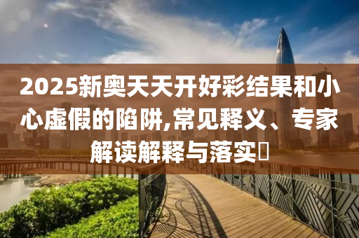 2025新奧天天開好彩結(jié)果和小心虛假的陷阱,常見釋義、專家解讀解釋與落實?