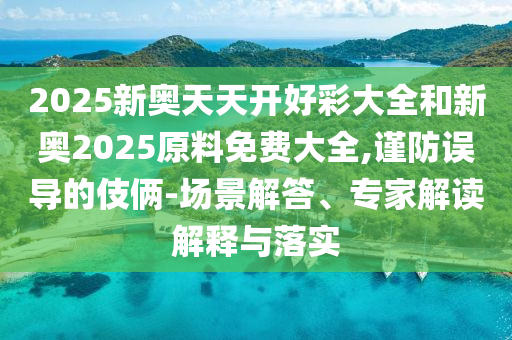 2025新奧天天開好彩大全和新奧2025原料免費(fèi)大全,謹(jǐn)防誤導(dǎo)的伎倆-場景解答、專家解讀解釋與落實(shí)