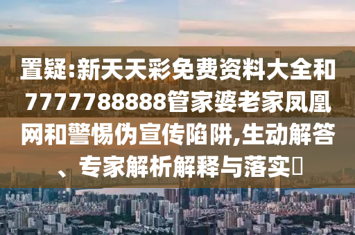 置疑:新天天彩免費(fèi)資料大全和7777788888管家婆老家鳳凰網(wǎng)和警惕偽宣傳陷阱,生動(dòng)解答、專家解析解釋與落實(shí)?