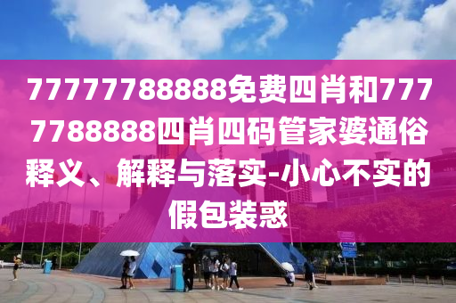 77777788888免費(fèi)四肖和7777788888四肖四碼管家婆通俗釋義、解釋與落實(shí)-小心不實(shí)的假包裝惑