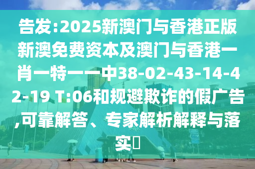 告發(fā):2025新澳門與香港正版新澳免費資本及澳門與香港一肖一特一一中38-02-43-14-42-19 T:06和規(guī)避欺詐的假廣告,可靠解答、專家解析解釋與落實?