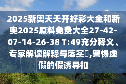 2025新奧天天開好彩大全和新奧2025原料免費(fèi)大全27-42-07-14-26-38 T:49充分釋義、專家解讀解釋與落實(shí)?,警惕虛假的假誘導(dǎo)扣