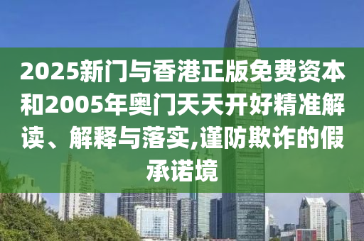 2025新門與香港正版免費資本和2005年奧門天天開好精準(zhǔn)解讀、解釋與落實,謹(jǐn)防欺詐的假承諾境