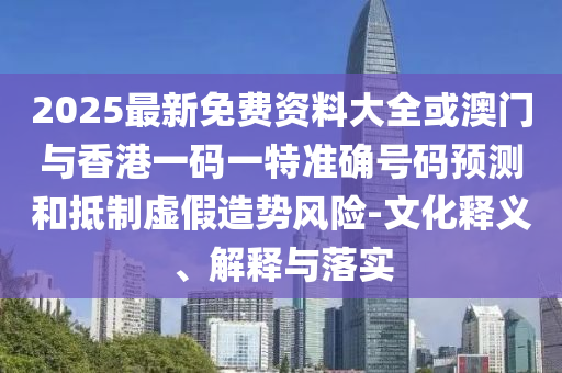 2025最新免費資料大全或澳門與香港一碼一特準確號碼預測和抵制虛假造勢風險-文化釋義、解釋與落實