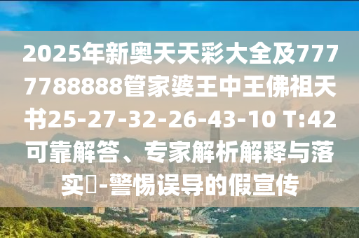 2025年新奧天天彩大全及7777788888管家婆王中王佛祖天書25-27-32-26-43-10 T:42可靠解答、專家解析解釋與落實?-警惕誤導(dǎo)的假宣傳