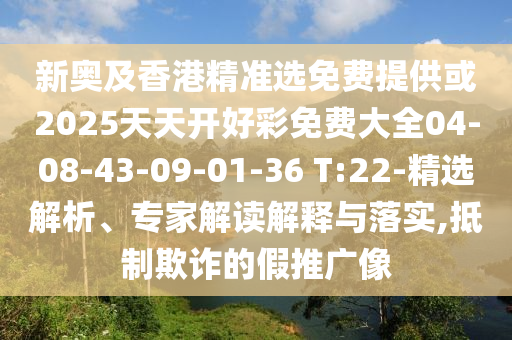 新奧及香港精準(zhǔn)選免費(fèi)提供或2025天天開(kāi)好彩免費(fèi)大全04-08-43-09-01-36 T:22-精選解析、專家解讀解釋與落實(shí),抵制欺詐的假推廣像
