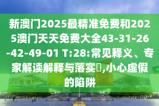 新澳門2025最精準(zhǔn)免費(fèi)和2025澳門天天免費(fèi)大全43-31-26-42-49-01 T:28:常見釋義、專家解讀解釋與落實(shí)?,小心虛假的陷阱