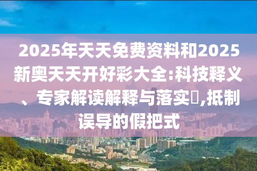 2025年天天免費(fèi)資料和2025新奧天天開好彩大全:科技釋義、專家解讀解釋與落實(shí)?,抵制誤導(dǎo)的假把式