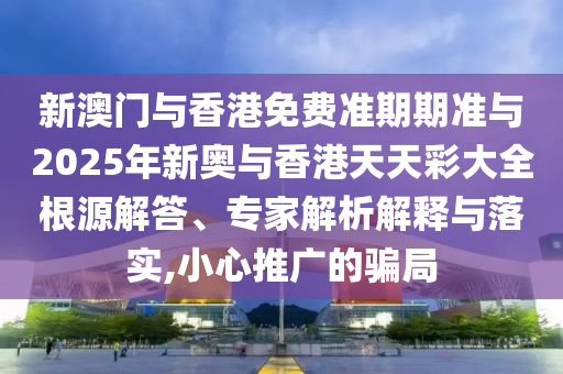 新澳門與香港免費準(zhǔn)期期準(zhǔn)與2025年新奧與香港天天彩大全根源解答、專家解析解釋與落實,小心推廣的騙局