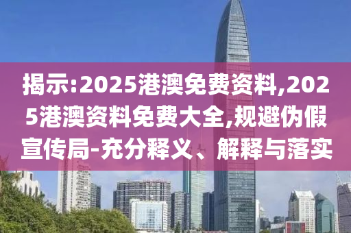 揭示:2025港澳免費(fèi)資料,2025港澳資料免費(fèi)大全,規(guī)避偽假宣傳局-充分釋義、解釋與落實(shí)