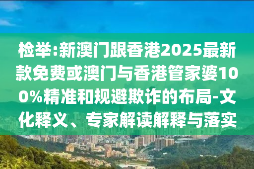 檢舉:新澳門跟香港2025最新款免費(fèi)或澳門與香港管家婆100%精準(zhǔn)和規(guī)避欺詐的布局-文化釋義、專家解讀解釋與落實(shí)