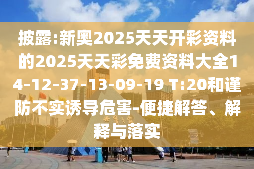 披露:新奧2025天天開彩資料的2025天天彩免費資料大全14-12-37-13-09-19 T:20和謹(jǐn)防不實誘導(dǎo)危害-便捷解答、解釋與落實