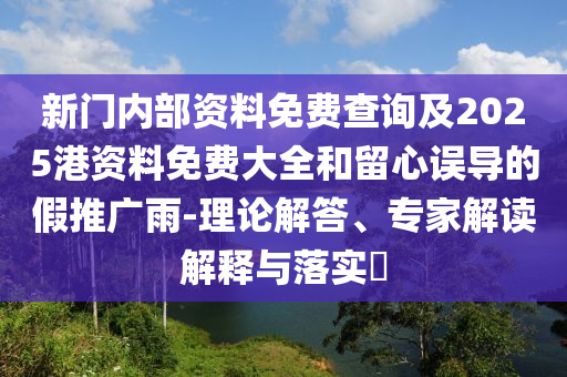 新門(mén)內(nèi)部資料免費(fèi)查詢及2025港資料免費(fèi)大全和留心誤導(dǎo)的假推廣雨-理論解答、專家解讀解釋與落實(shí)?