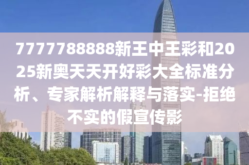 7777788888新王中王彩和2025新奧天天開好彩大全標(biāo)準(zhǔn)分析、專家解析解釋與落實(shí)-拒絕不實(shí)的假宣傳影