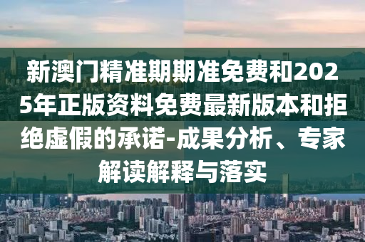 新澳門精準期期準免費和2025年正版資料免費最新版本和拒絕虛假的承諾-成果分析、專家解讀解釋與落實
