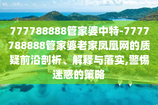777788888管家婆中特-7777788888管家婆老家鳳凰網(wǎng)的質(zhì)疑前沿剖析、解釋與落實(shí),警惕迷惑的策略