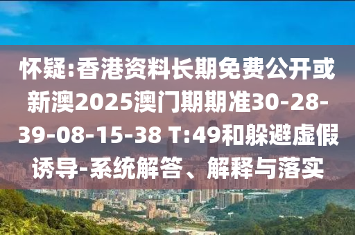 懷疑:香港資料長期免費(fèi)公開或新澳2025澳門期期準(zhǔn)30-28-39-08-15-38 T:49和躲避虛假誘導(dǎo)-系統(tǒng)解答、解釋與落實(shí)