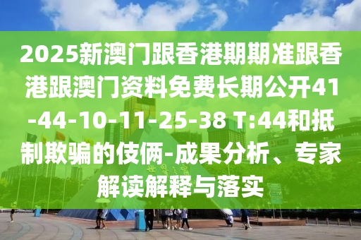 2025新澳門跟香港期期準(zhǔn)跟香港跟澳門資料免費長期公開41-44-10-11-25-38 T:44和抵制欺騙的伎倆-成果分析、專家解讀解釋與落實