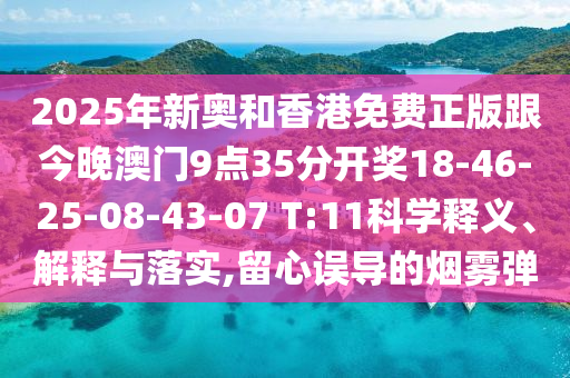 2025年新奧和香港免費正版跟今晚澳門9點35分開獎18-46-25-08-43-07 T:11科學(xué)釋義、解釋與落實,留心誤導(dǎo)的煙霧彈