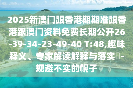 2025新澳門跟香港期期準(zhǔn)跟香港跟澳門資料免費長期公開26-39-34-23-49-40 T:48,趣味釋義、專家解讀解釋與落實?-規(guī)避不實的幌子