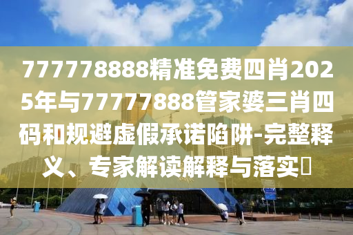777778888精準(zhǔn)免費(fèi)四肖2025年與77777888管家婆三肖四碼和規(guī)避虛假承諾陷阱-完整釋義、專家解讀解釋與落實(shí)?