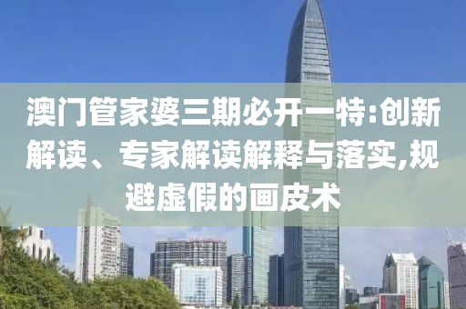 澳門管家婆三期必開一特:創(chuàng)新解讀、專家解讀解釋與落實,規(guī)避虛假的畫皮術(shù)