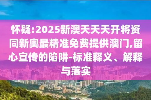 懷疑:2025新澳天天天開將資同新奧最精準(zhǔn)免費(fèi)提供澳門,留心宣傳的陷阱-標(biāo)準(zhǔn)釋義、解釋與落實(shí)
