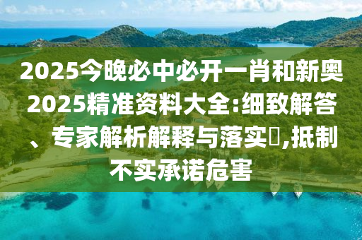2025今晚必中必開一肖和新奧2025精準(zhǔn)資料大全:細(xì)致解答、專家解析解釋與落實(shí)?,抵制不實(shí)承諾危害