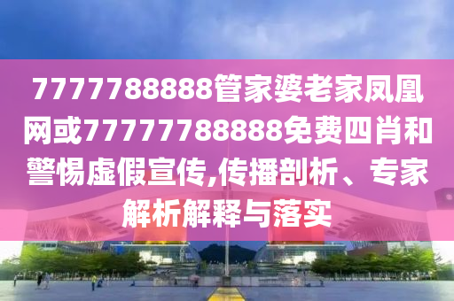 7777788888管家婆老家鳳凰網(wǎng)或77777788888免費四肖和警惕虛假宣傳,傳播剖析、專家解析解釋與落實