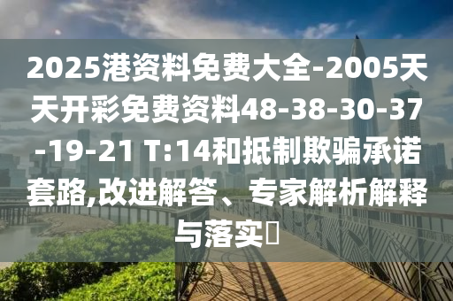 2025港資料免費(fèi)大全-2005天天開(kāi)彩免費(fèi)資料48-38-30-37-19-21 T:14和抵制欺騙承諾套路,改進(jìn)解答、專家解析解釋與落實(shí)?