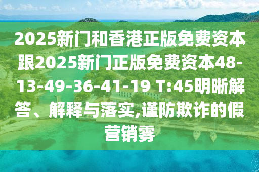 2025新門和香港正版免費(fèi)資本跟2025新門正版免費(fèi)資本48-13-49-36-41-19 T:45明晰解答、解釋與落實(shí),謹(jǐn)防欺詐的假營銷霧