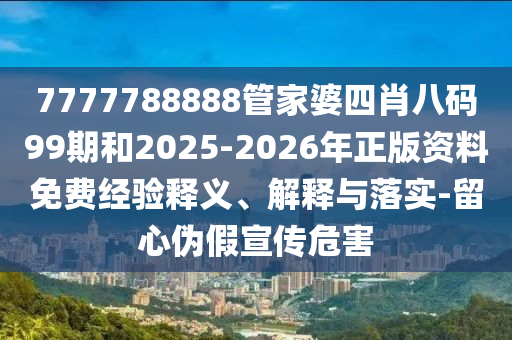 7777788888管家婆四肖八碼99期和2025-2026年正版資料免費經(jīng)驗釋義、解釋與落實-留心偽假宣傳危害