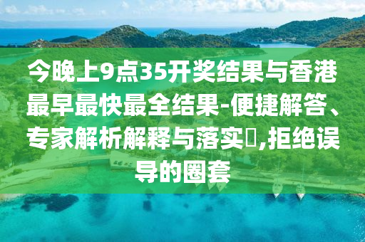 今晚上9點(diǎn)35開(kāi)獎(jiǎng)結(jié)果與香港最早最快最全結(jié)果-便捷解答、專(zhuān)家解析解釋與落實(shí)?,拒絕誤導(dǎo)的圈套