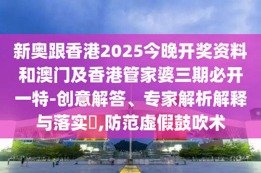 新奧跟香港2025今晚開獎(jiǎng)資料和澳門及香港管家婆三期必開一特-創(chuàng)意解答、專家解析解釋與落實(shí)?,防范虛假鼓吹術(shù)