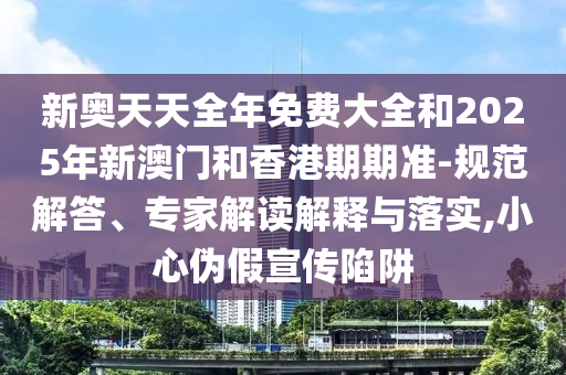 新奧天天全年免費(fèi)大全和2025年新澳門和香港期期準(zhǔn)-規(guī)范解答、專家解讀解釋與落實(shí),小心偽假宣傳陷阱
