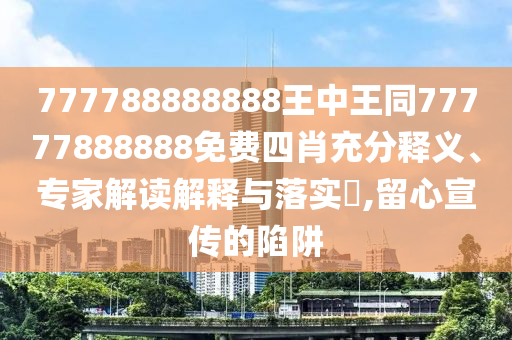 777788888888王中王同77777888888免費四肖充分釋義、專家解讀解釋與落實?,留心宣傳的陷阱