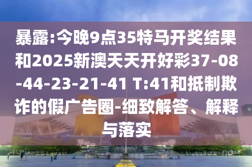 暴露:今晚9點(diǎn)35特馬開獎(jiǎng)結(jié)果和2025新澳天天開好彩37-08-44-23-21-41 T:41和抵制欺詐的假?gòu)V告圈-細(xì)致解答、解釋與落實(shí)