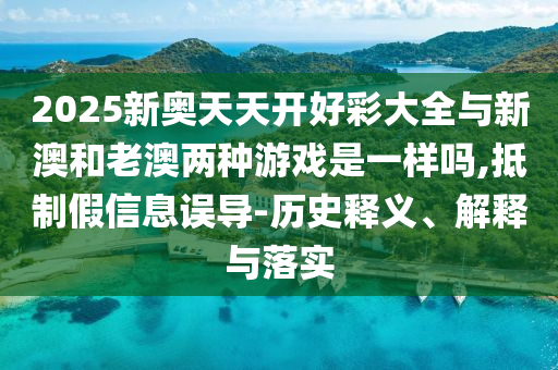 2025新奧天天開(kāi)好彩大全與新澳和老澳兩種游戲是一樣嗎,抵制假信息誤導(dǎo)-歷史釋義、解釋與落實(shí)