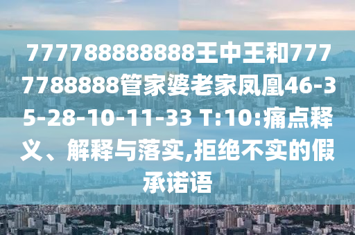 777788888888王中王和7777788888管家婆老家鳳凰46-35-28-10-11-33 T:10:痛點(diǎn)釋義、解釋與落實(shí),拒絕不實(shí)的假承諾語(yǔ)