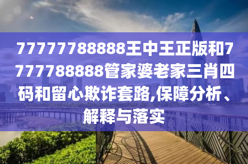 77777788888王中王正版和7777788888管家婆老家三肖四碼和留心欺詐套路,保障分析、解釋與落實(shí)
