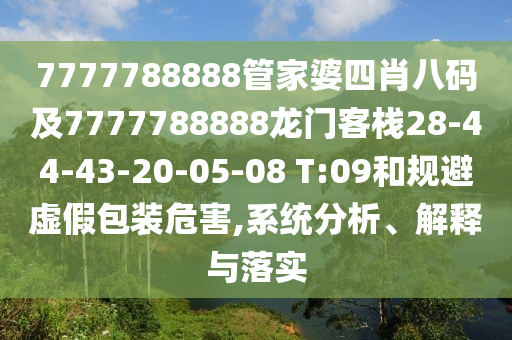 7777788888管家婆四肖八碼及7777788888龍門客棧28-44-43-20-05-08 T:09和規(guī)避虛假包裝危害,系統(tǒng)分析、解釋與落實