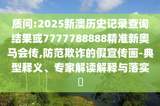 質問:2025新澳歷史記錄查詢結果或7777788888精準新奧馬會傳,防范欺詐的假宣傳畫-典型釋義、專家解讀解釋與落實?