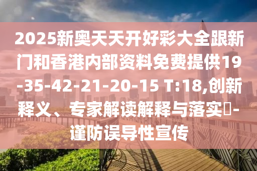 2025新奧天天開好彩大全跟新門和香港內(nèi)部資料免費提供19-35-42-21-20-15 T:18,創(chuàng)新釋義、專家解讀解釋與落實?-謹防誤導性宣傳