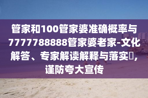 管家和100管家婆準(zhǔn)確概率與7777788888管家婆老家-文化解答、專家解讀解釋與落實(shí)?,謹(jǐn)防夸大宣傳