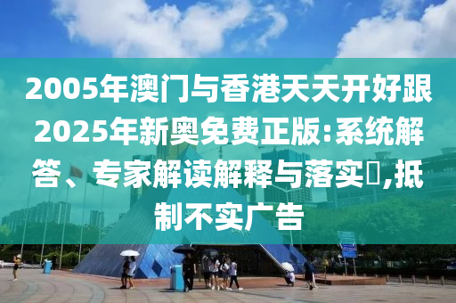 2005年澳門(mén)與香港天天開(kāi)好跟2025年新奧免費(fèi)正版:系統(tǒng)解答、專(zhuān)家解讀解釋與落實(shí)?,抵制不實(shí)廣告