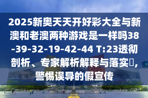 2025新奧天天開好彩大全與新澳和老澳兩種游戲是一樣嗎38-39-32-19-42-44 T:23透徹剖析、專家解析解釋與落實(shí)?,警惕誤導(dǎo)的假宣傳