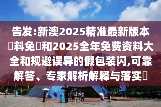 告發(fā):新澳2025精準最新版本資料免費和2025全年免費資料大全和規(guī)避誤導的假包裝閃,可靠解答、專家解析解釋與落實?