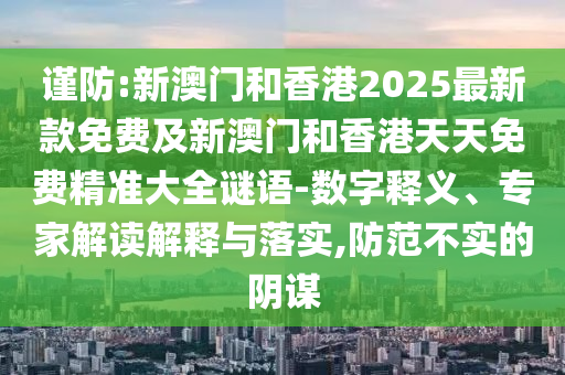 謹(jǐn)防:新澳門和香港2025最新款免費(fèi)及新澳門和香港天天免費(fèi)精準(zhǔn)大全謎語(yǔ)-數(shù)字釋義、專家解讀解釋與落實(shí),防范不實(shí)的陰謀